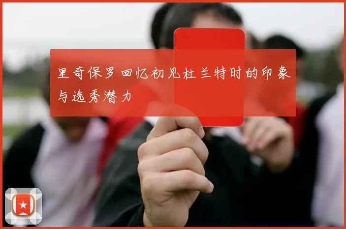 里奇保罗回忆初见杜兰特时的印象与选秀潜力