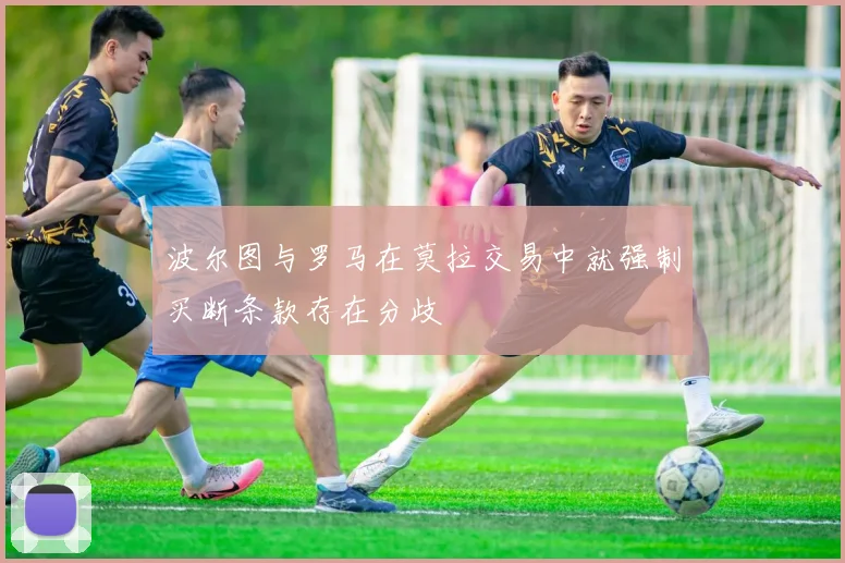 波尔图与罗马在莫拉交易中就强制买断条款存在分歧