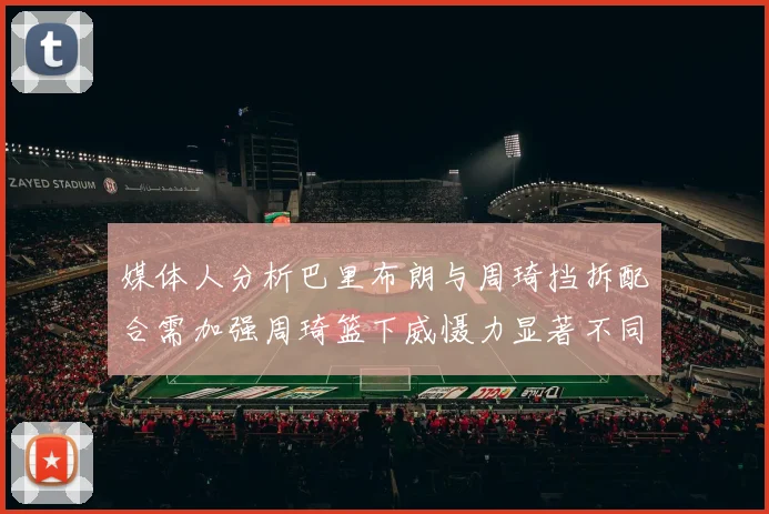 媒体人分析巴里布朗与周琦挡拆配合需加强周琦篮下威慑力显著不同于大秋