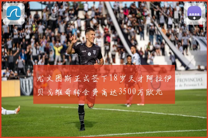 尤文图斯正式签下18岁天才阿拉伊贝戈维奇转会费高达3500万欧元